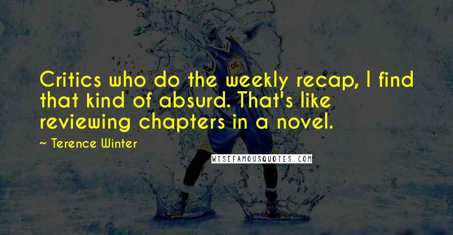 Terence Winter Quotes: Critics who do the weekly recap, I find that kind of absurd. That's like reviewing chapters in a novel.