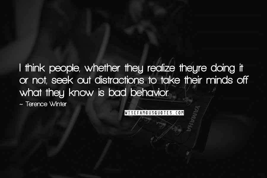 Terence Winter Quotes: I think people, whether they realize they're doing it or not, seek out distractions to take their minds off what they know is bad behavior.