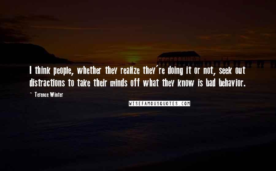 Terence Winter Quotes: I think people, whether they realize they're doing it or not, seek out distractions to take their minds off what they know is bad behavior.