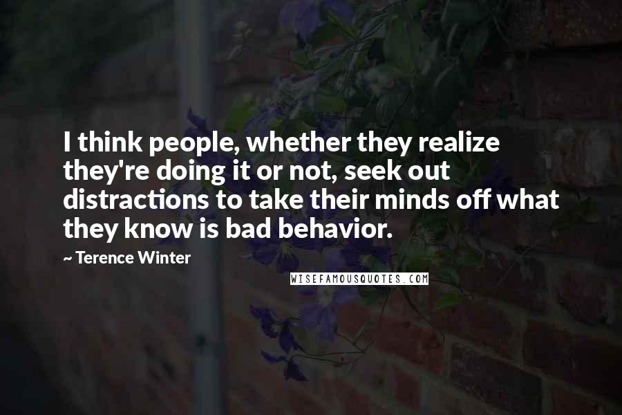 Terence Winter Quotes: I think people, whether they realize they're doing it or not, seek out distractions to take their minds off what they know is bad behavior.