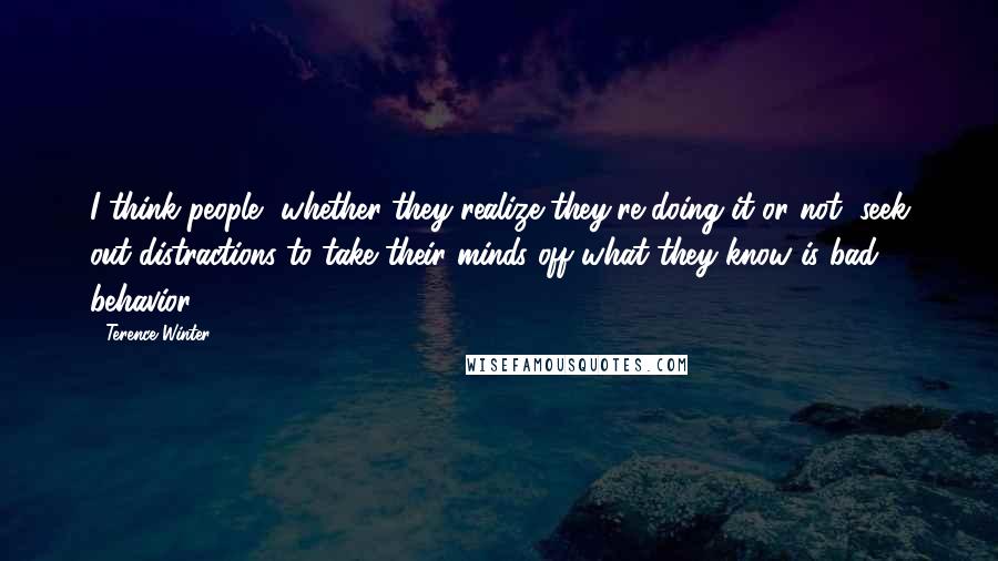Terence Winter Quotes: I think people, whether they realize they're doing it or not, seek out distractions to take their minds off what they know is bad behavior.