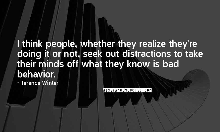 Terence Winter Quotes: I think people, whether they realize they're doing it or not, seek out distractions to take their minds off what they know is bad behavior.