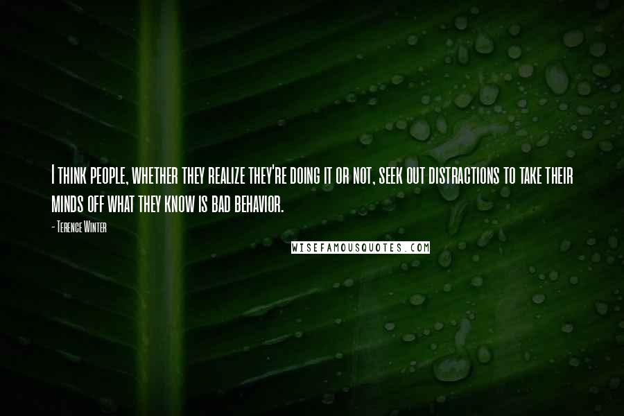 Terence Winter Quotes: I think people, whether they realize they're doing it or not, seek out distractions to take their minds off what they know is bad behavior.