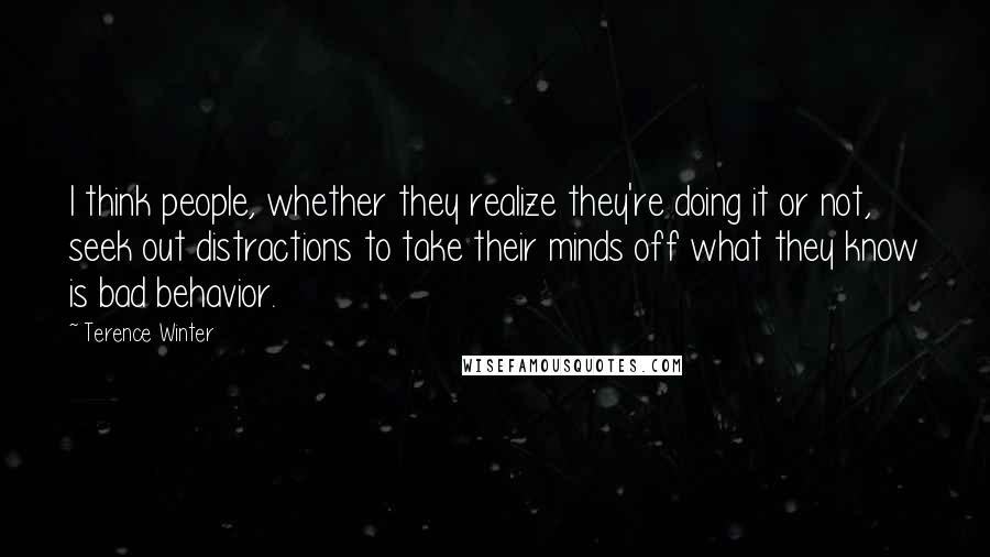 Terence Winter Quotes: I think people, whether they realize they're doing it or not, seek out distractions to take their minds off what they know is bad behavior.