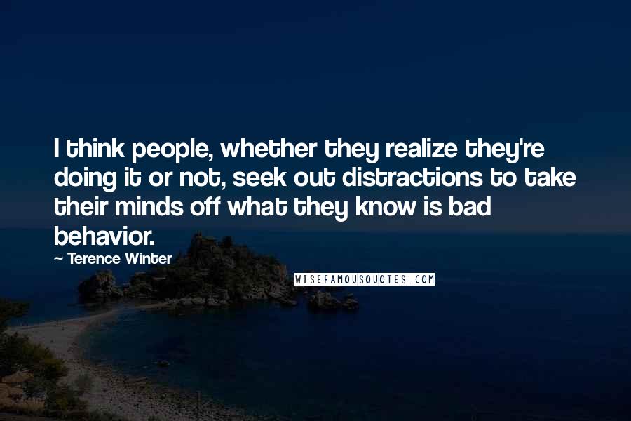 Terence Winter Quotes: I think people, whether they realize they're doing it or not, seek out distractions to take their minds off what they know is bad behavior.