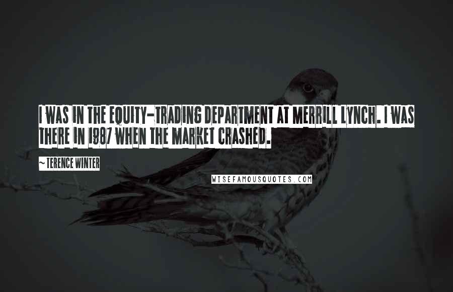 Terence Winter Quotes: I was in the equity-trading department at Merrill Lynch. I was there in 1987 when the market crashed.