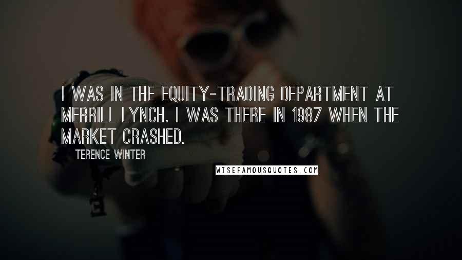 Terence Winter Quotes: I was in the equity-trading department at Merrill Lynch. I was there in 1987 when the market crashed.