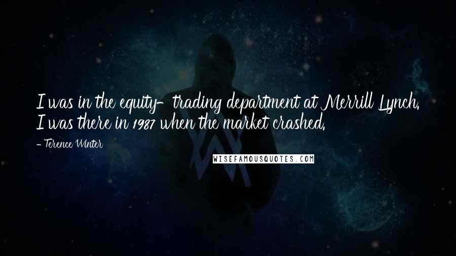 Terence Winter Quotes: I was in the equity-trading department at Merrill Lynch. I was there in 1987 when the market crashed.