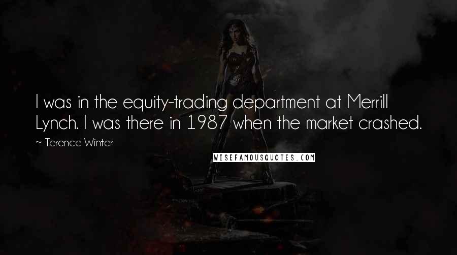 Terence Winter Quotes: I was in the equity-trading department at Merrill Lynch. I was there in 1987 when the market crashed.