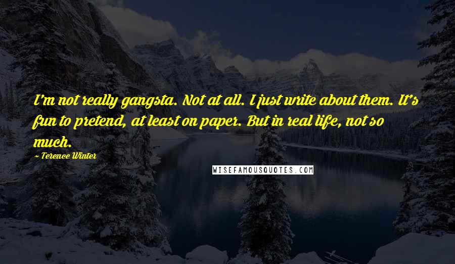 Terence Winter Quotes: I'm not really gangsta. Not at all. I just write about them. It's fun to pretend, at least on paper. But in real life, not so much.