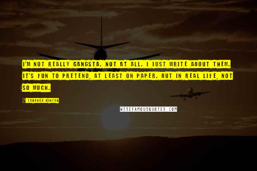 Terence Winter Quotes: I'm not really gangsta. Not at all. I just write about them. It's fun to pretend, at least on paper. But in real life, not so much.