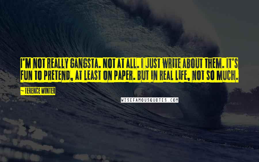 Terence Winter Quotes: I'm not really gangsta. Not at all. I just write about them. It's fun to pretend, at least on paper. But in real life, not so much.