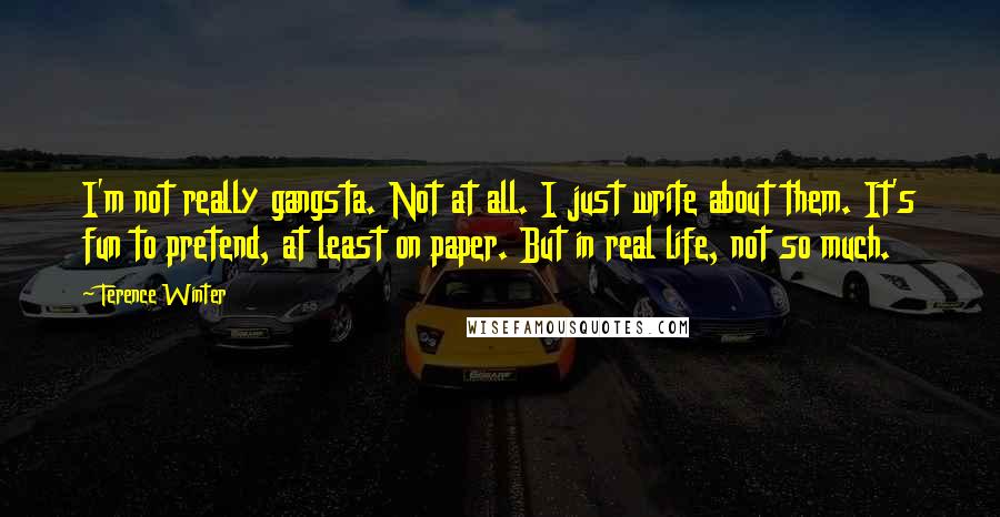 Terence Winter Quotes: I'm not really gangsta. Not at all. I just write about them. It's fun to pretend, at least on paper. But in real life, not so much.