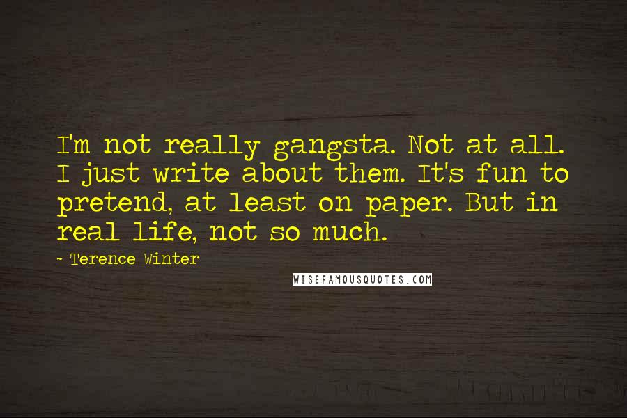 Terence Winter Quotes: I'm not really gangsta. Not at all. I just write about them. It's fun to pretend, at least on paper. But in real life, not so much.