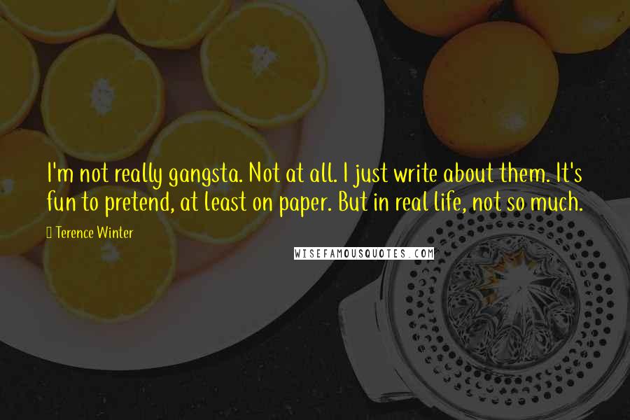 Terence Winter Quotes: I'm not really gangsta. Not at all. I just write about them. It's fun to pretend, at least on paper. But in real life, not so much.