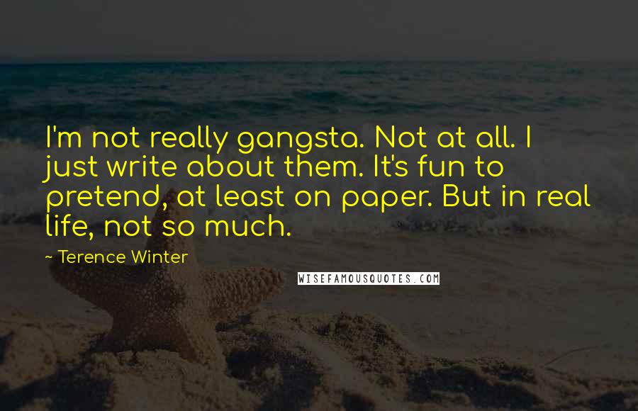 Terence Winter Quotes: I'm not really gangsta. Not at all. I just write about them. It's fun to pretend, at least on paper. But in real life, not so much.