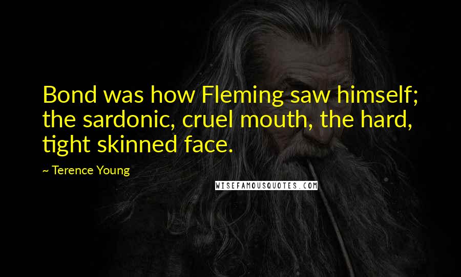 Terence Young Quotes: Bond was how Fleming saw himself; the sardonic, cruel mouth, the hard, tight skinned face.