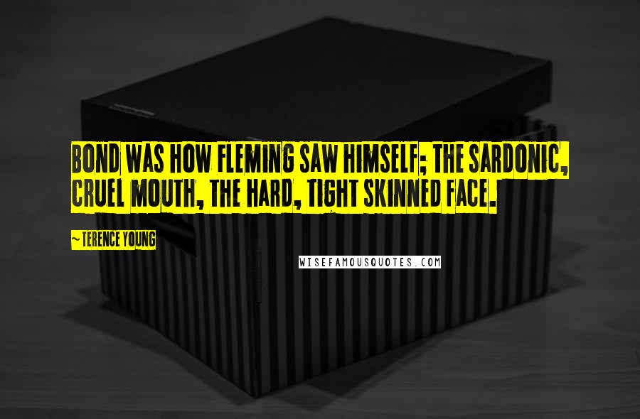 Terence Young Quotes: Bond was how Fleming saw himself; the sardonic, cruel mouth, the hard, tight skinned face.