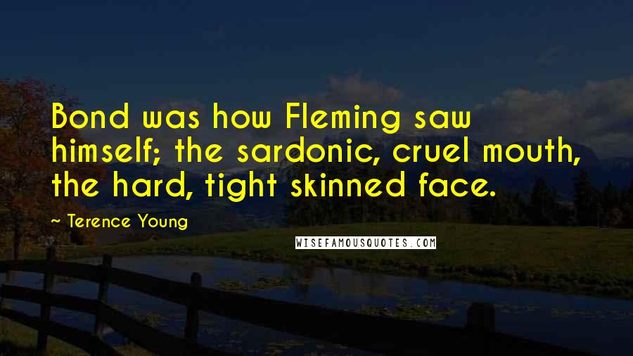 Terence Young Quotes: Bond was how Fleming saw himself; the sardonic, cruel mouth, the hard, tight skinned face.