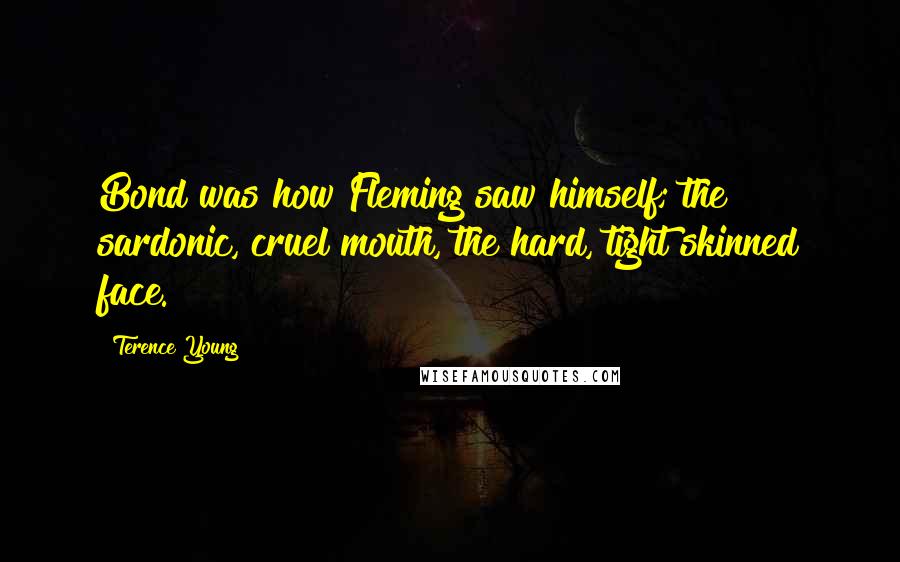 Terence Young Quotes: Bond was how Fleming saw himself; the sardonic, cruel mouth, the hard, tight skinned face.