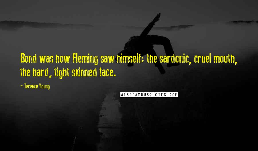 Terence Young Quotes: Bond was how Fleming saw himself; the sardonic, cruel mouth, the hard, tight skinned face.