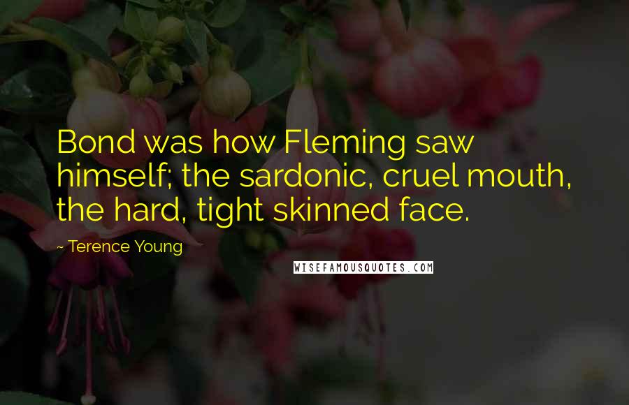 Terence Young Quotes: Bond was how Fleming saw himself; the sardonic, cruel mouth, the hard, tight skinned face.