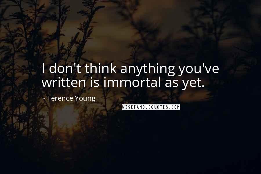 Terence Young Quotes: I don't think anything you've written is immortal as yet.