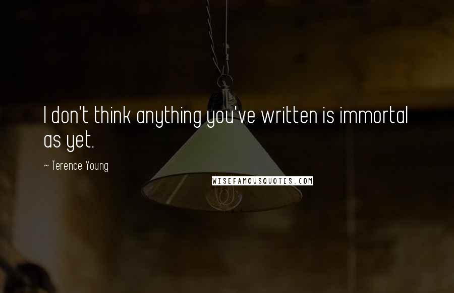 Terence Young Quotes: I don't think anything you've written is immortal as yet.