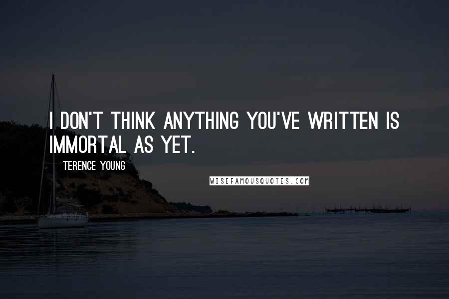 Terence Young Quotes: I don't think anything you've written is immortal as yet.