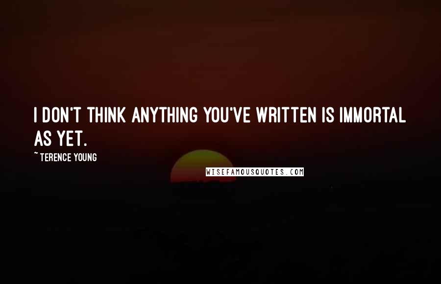 Terence Young Quotes: I don't think anything you've written is immortal as yet.