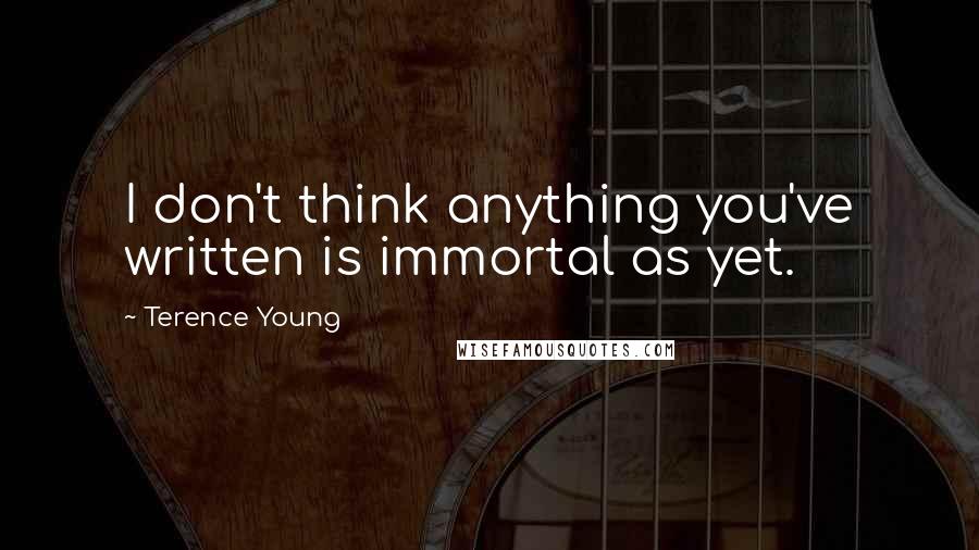 Terence Young Quotes: I don't think anything you've written is immortal as yet.