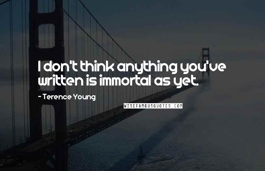 Terence Young Quotes: I don't think anything you've written is immortal as yet.