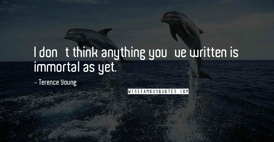 Terence Young Quotes: I don't think anything you've written is immortal as yet.