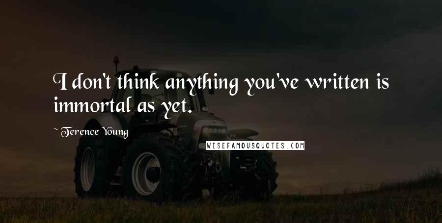 Terence Young Quotes: I don't think anything you've written is immortal as yet.