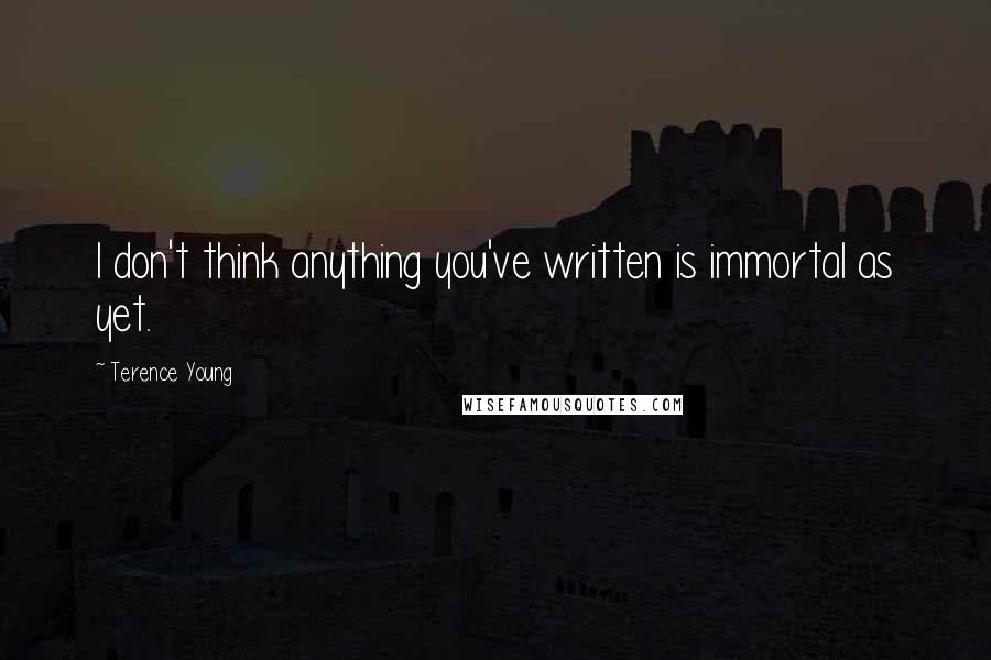 Terence Young Quotes: I don't think anything you've written is immortal as yet.