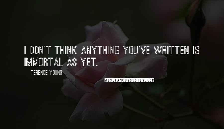 Terence Young Quotes: I don't think anything you've written is immortal as yet.