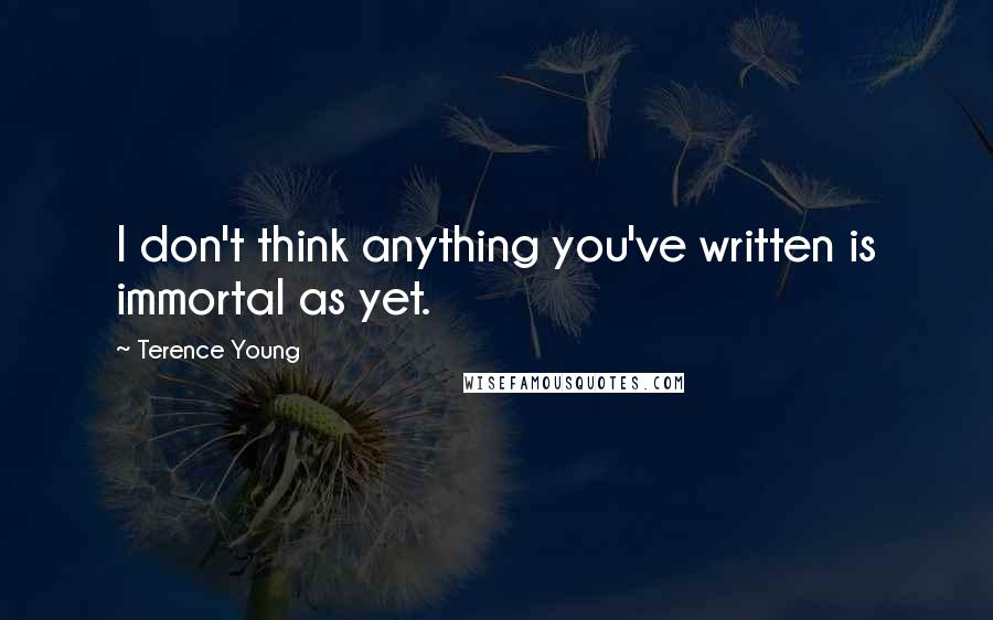 Terence Young Quotes: I don't think anything you've written is immortal as yet.