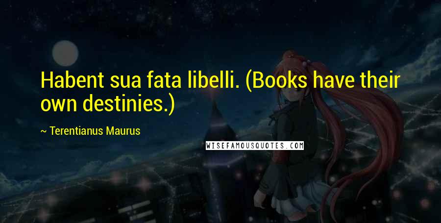 Terentianus Maurus Quotes: Habent sua fata libelli. (Books have their own destinies.)