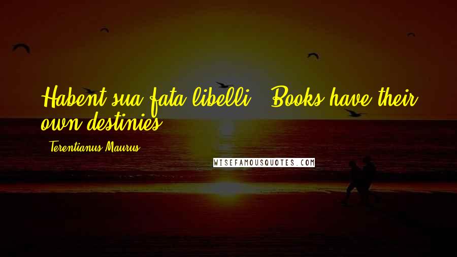 Terentianus Maurus Quotes: Habent sua fata libelli. (Books have their own destinies.)