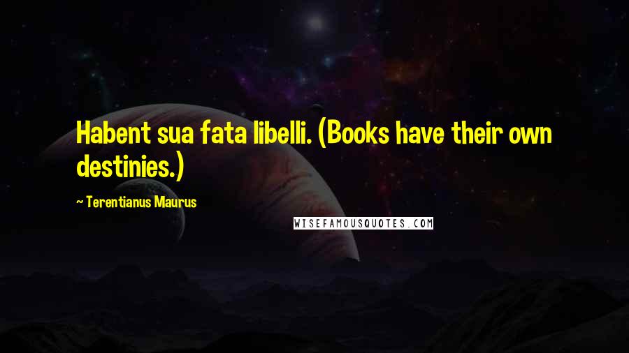 Terentianus Maurus Quotes: Habent sua fata libelli. (Books have their own destinies.)