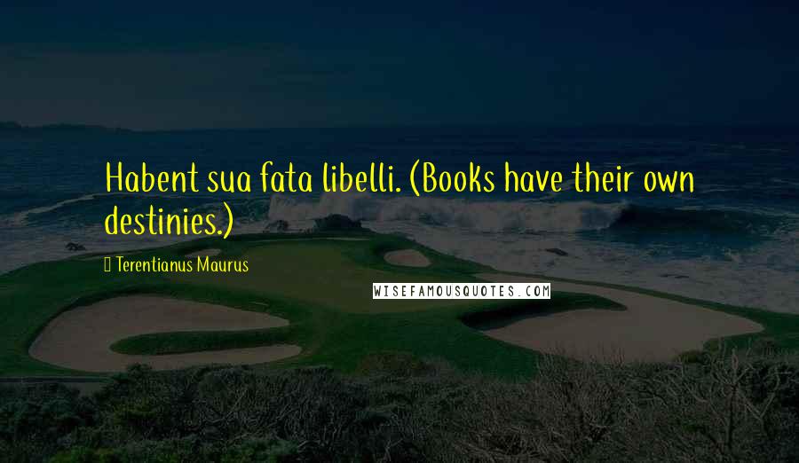 Terentianus Maurus Quotes: Habent sua fata libelli. (Books have their own destinies.)