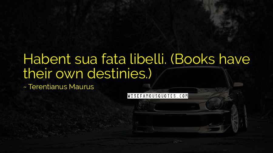 Terentianus Maurus Quotes: Habent sua fata libelli. (Books have their own destinies.)