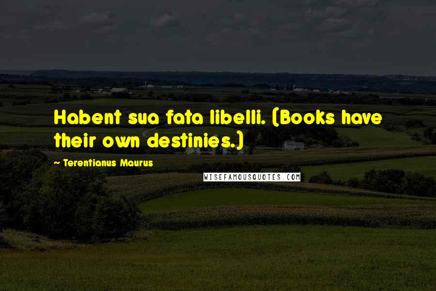 Terentianus Maurus Quotes: Habent sua fata libelli. (Books have their own destinies.)