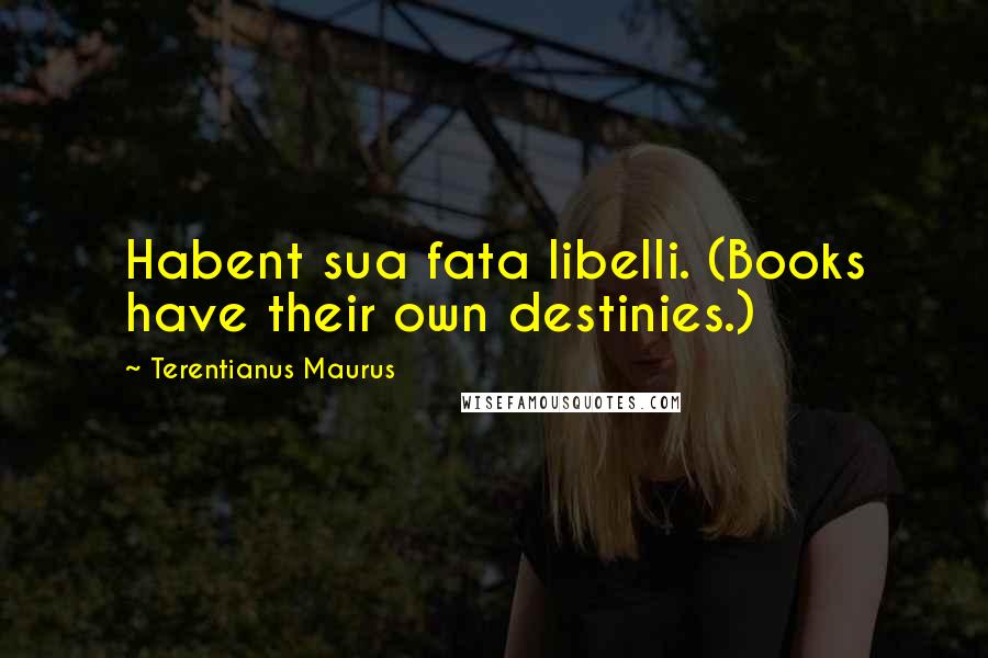 Terentianus Maurus Quotes: Habent sua fata libelli. (Books have their own destinies.)