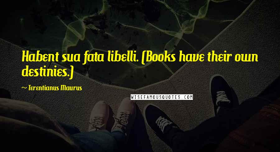 Terentianus Maurus Quotes: Habent sua fata libelli. (Books have their own destinies.)
