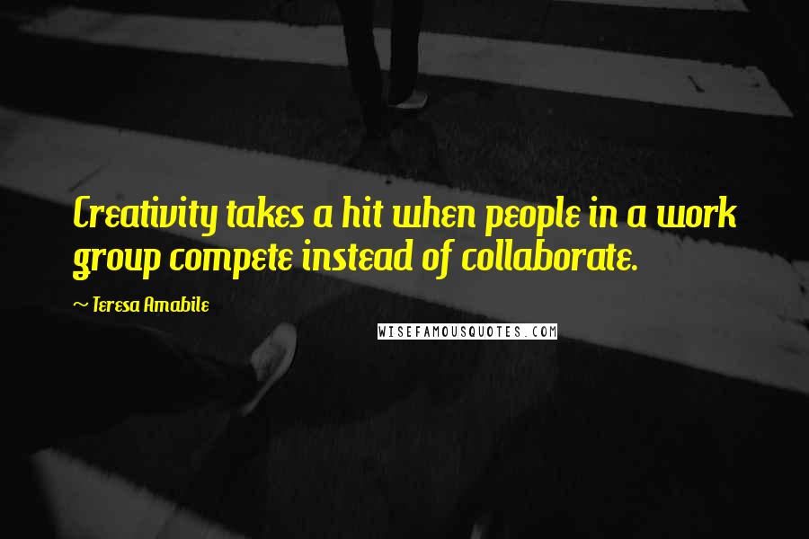 Teresa Amabile Quotes: Creativity takes a hit when people in a work group compete instead of collaborate.