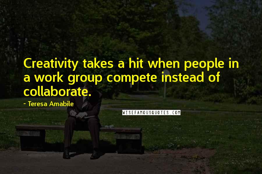 Teresa Amabile Quotes: Creativity takes a hit when people in a work group compete instead of collaborate.