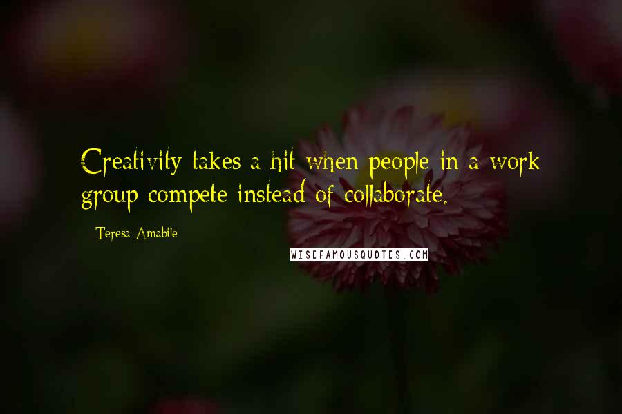 Teresa Amabile Quotes: Creativity takes a hit when people in a work group compete instead of collaborate.