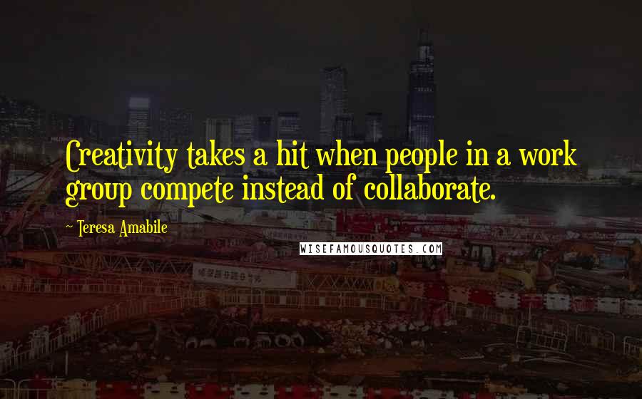 Teresa Amabile Quotes: Creativity takes a hit when people in a work group compete instead of collaborate.