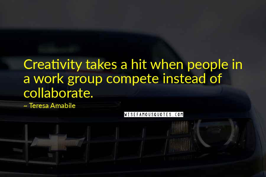 Teresa Amabile Quotes: Creativity takes a hit when people in a work group compete instead of collaborate.